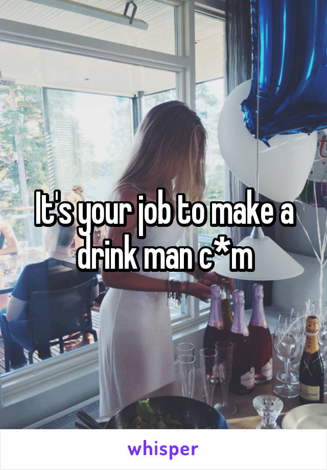 It's your job to make a drink man c*m