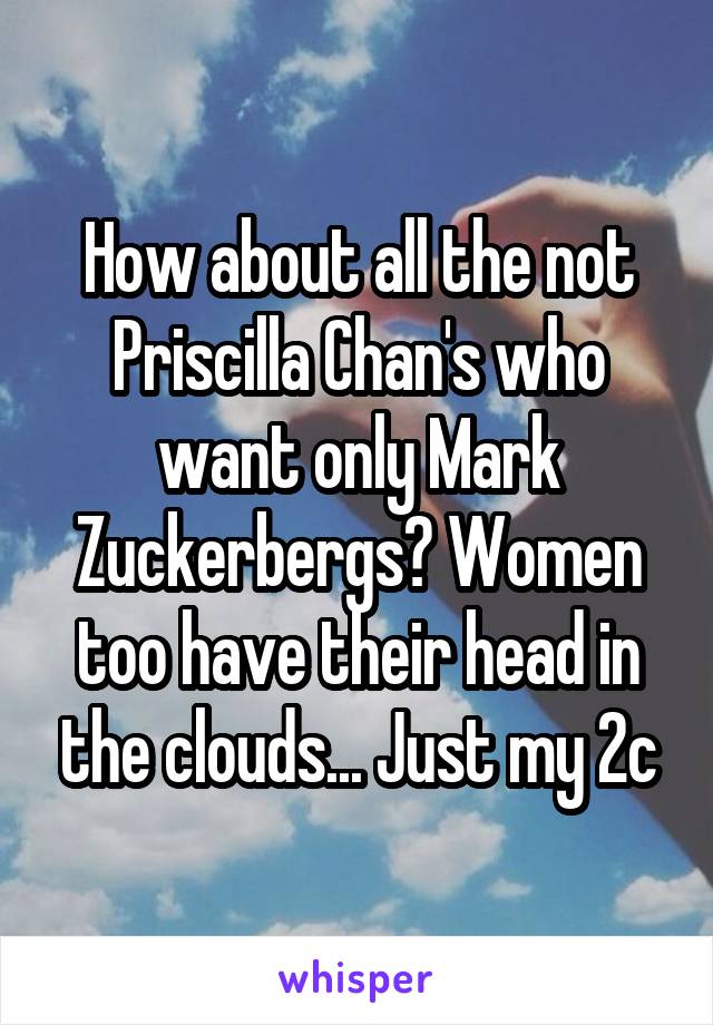 How about all the not Priscilla Chan's who want only Mark Zuckerbergs? Women too have their head in the clouds... Just my 2c