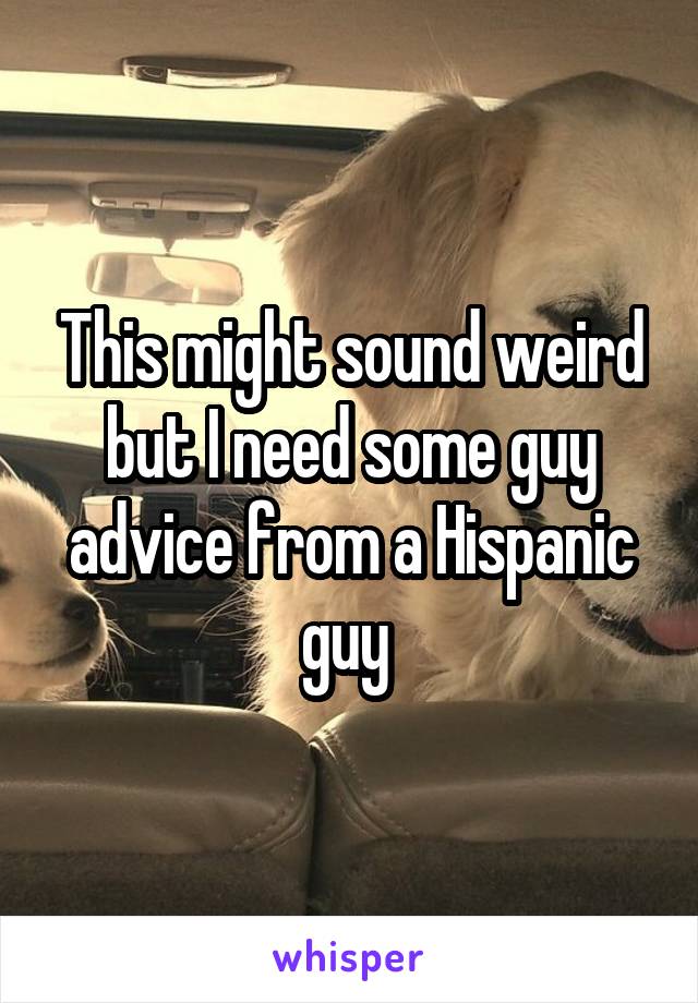 This might sound weird but I need some guy advice from a Hispanic guy 