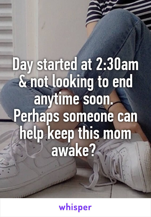 Day started at 2:30am & not looking to end anytime soon.  Perhaps someone can help keep this mom awake? 