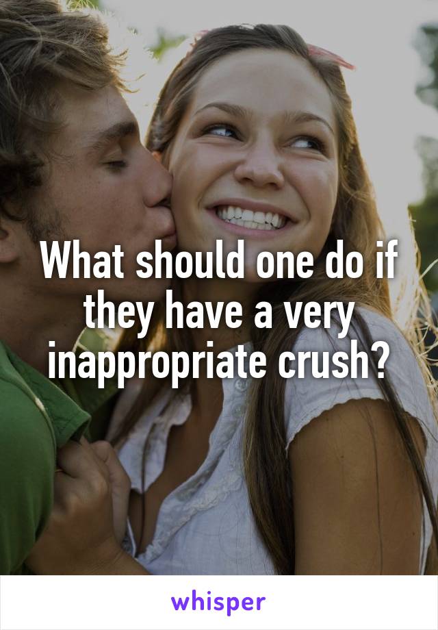 What should one do if they have a very inappropriate crush?