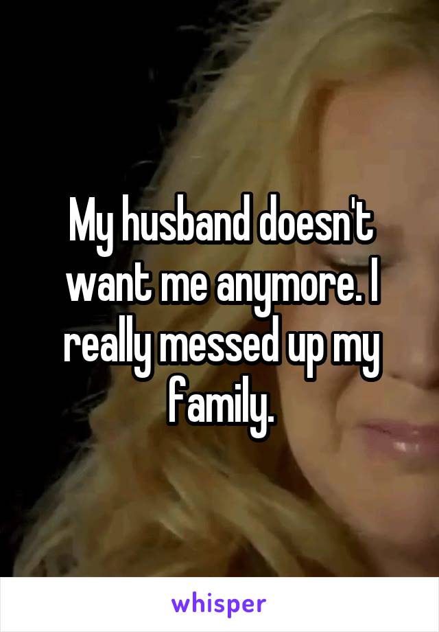 My husband doesn't want me anymore. I really messed up my family.