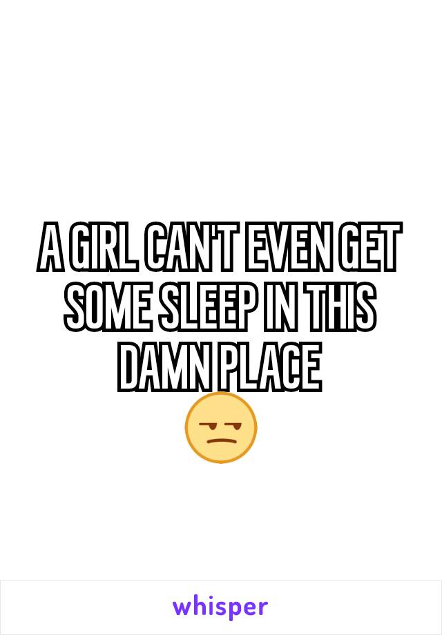 A GIRL CAN'T EVEN GET SOME SLEEP IN THIS DAMN PLACE
😒