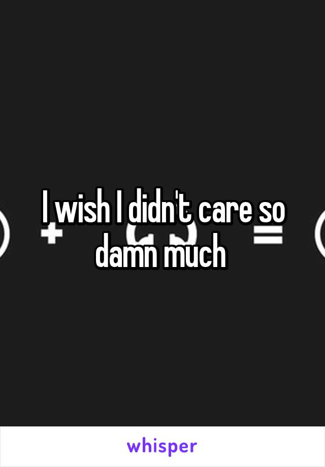 I wish I didn't care so damn much 