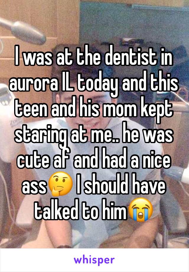 I was at the dentist in aurora IL today and this teen and his mom kept staring at me.. he was cute af and had a nice ass🤔 I should have talked to him😭