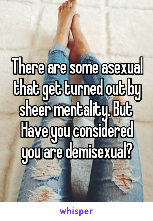 There are some asexual that get turned out by sheer mentality. But 
Have you considered you are demisexual?