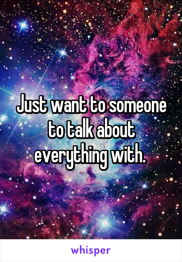 Just want to someone to talk about everything with. 