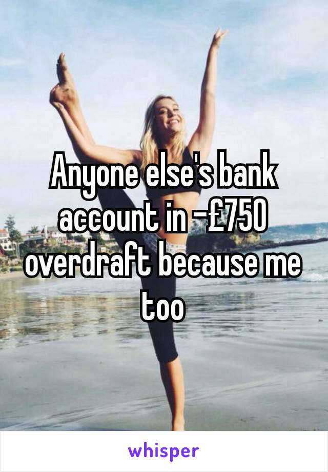 Anyone else's bank account in -£750 overdraft because me too