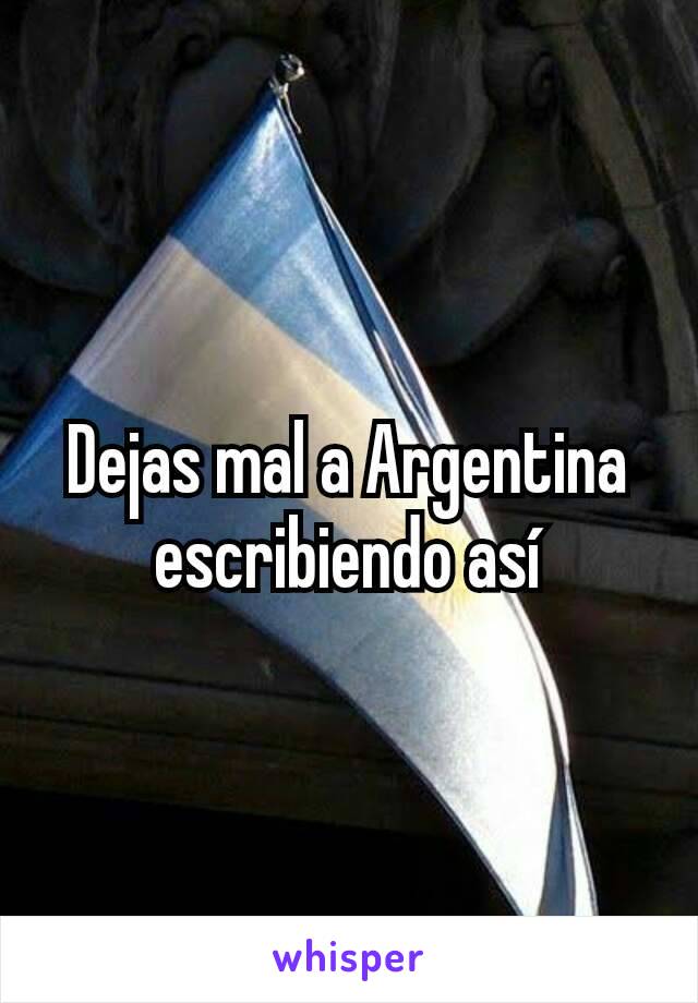 Dejas mal a Argentina escribiendo así