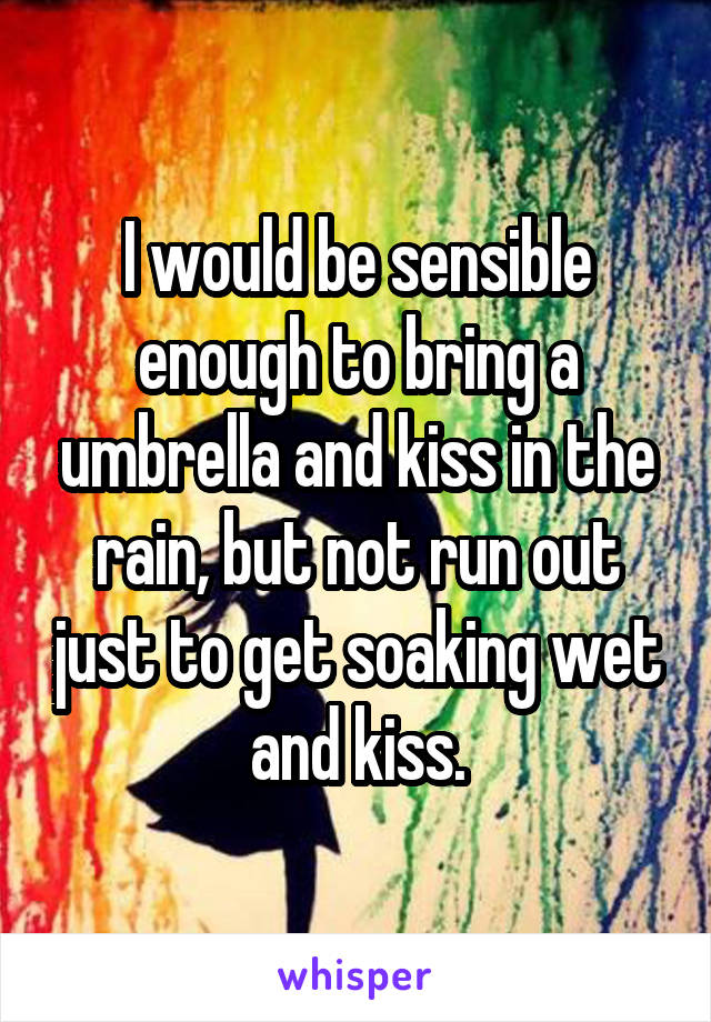 I would be sensible enough to bring a umbrella and kiss in the rain, but not run out just to get soaking wet and kiss.
