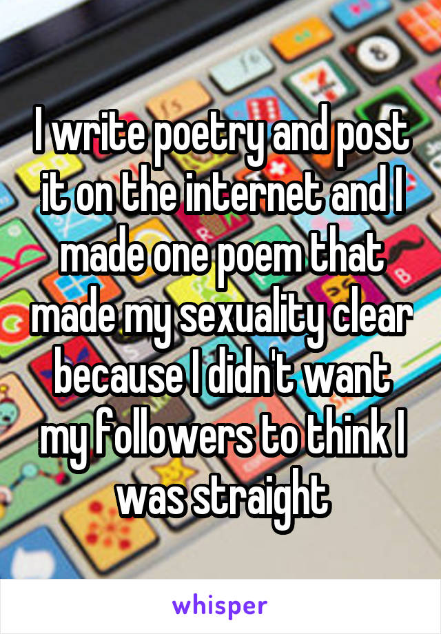 I write poetry and post it on the internet and I made one poem that made my sexuality clear because I didn't want my followers to think I was straight