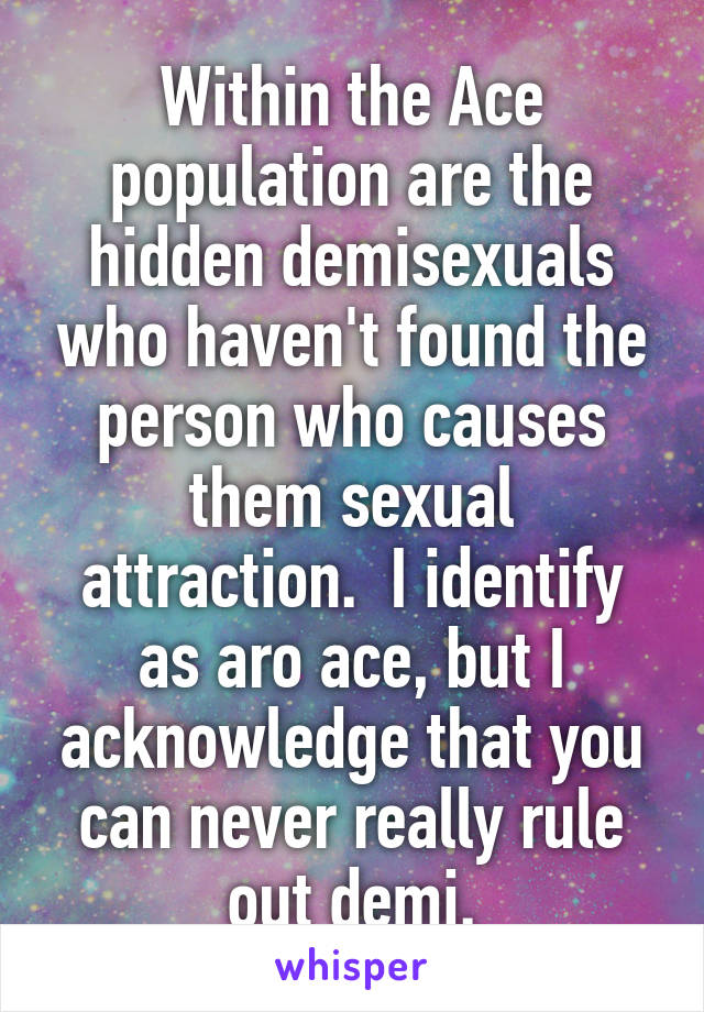 Within the Ace population are the hidden demisexuals who haven't found the person who causes them sexual attraction.  I identify as aro ace, but I acknowledge that you can never really rule out demi.