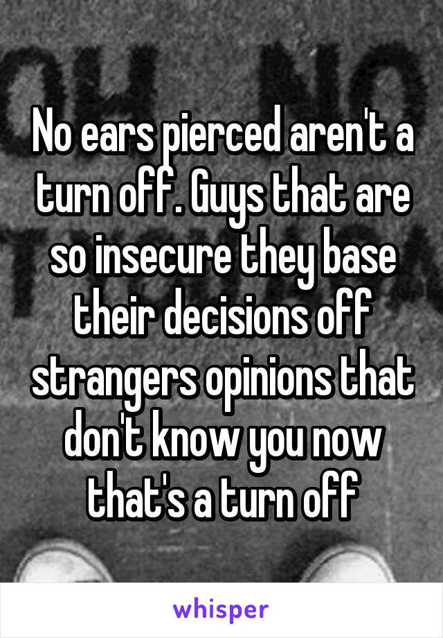 No ears pierced aren't a turn off. Guys that are so insecure they base their decisions off strangers opinions that don't know you now that's a turn off