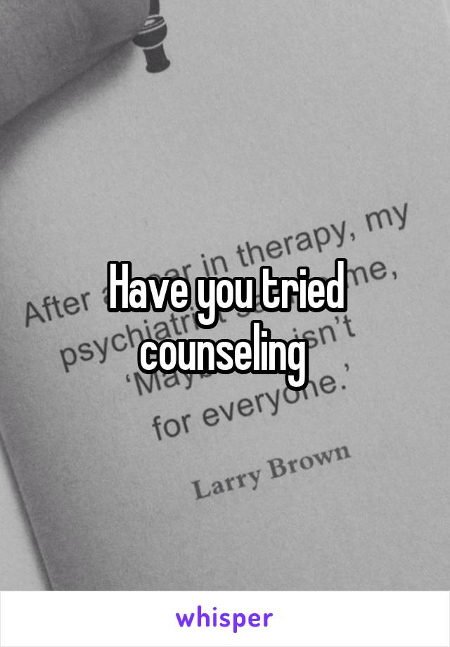 Have you tried counseling 