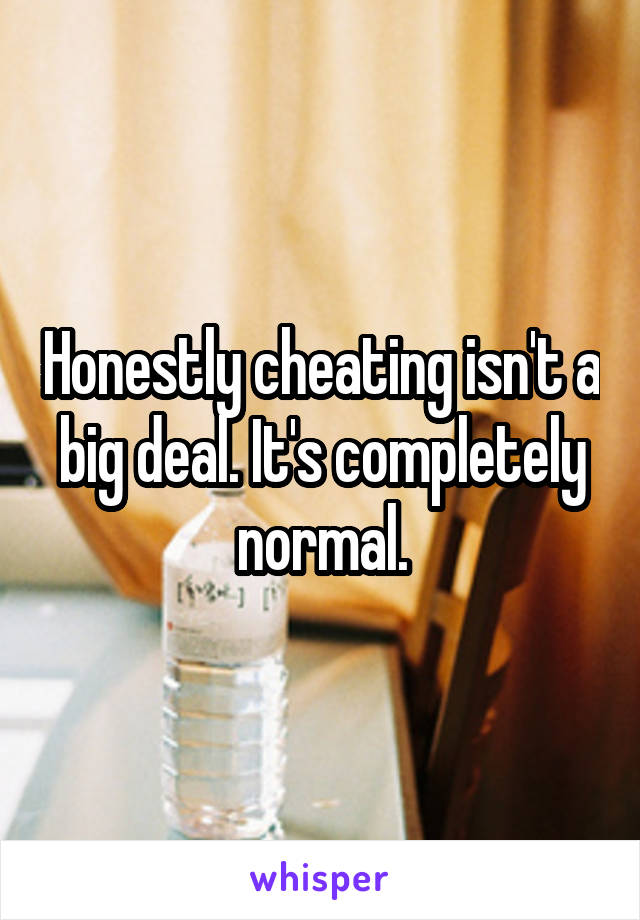 Honestly cheating isn't a big deal. It's completely normal.