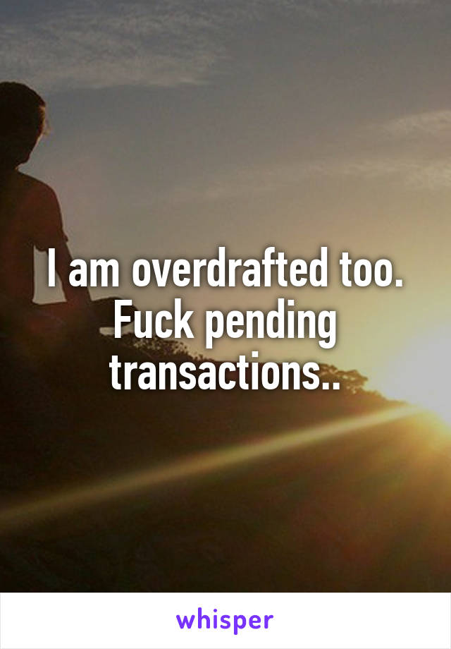 I am overdrafted too. Fuck pending transactions..