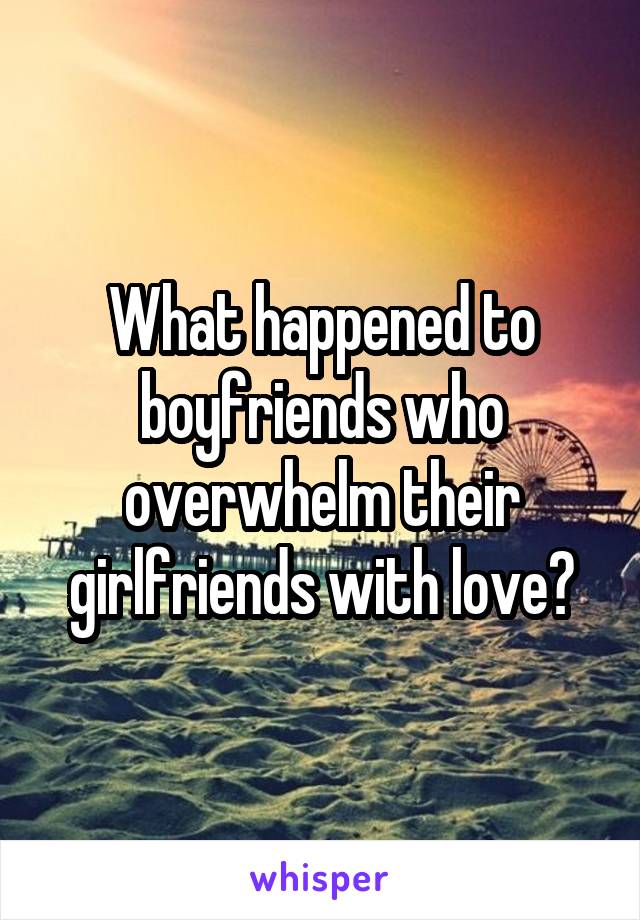 What happened to boyfriends who overwhelm their girlfriends with love?