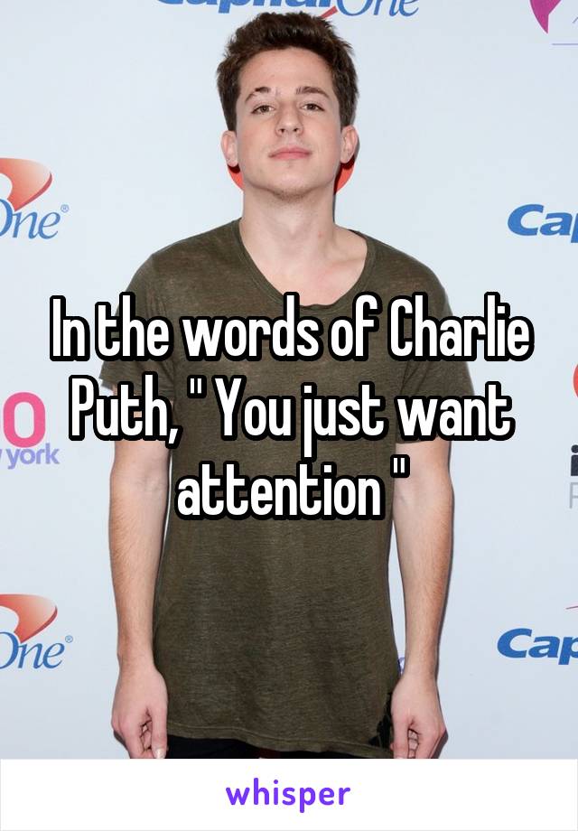 In the words of Charlie Puth, " You just want attention "