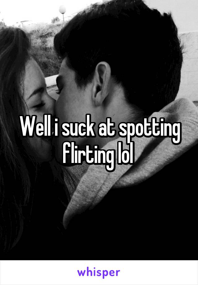 Well i suck at spotting flirting lol 