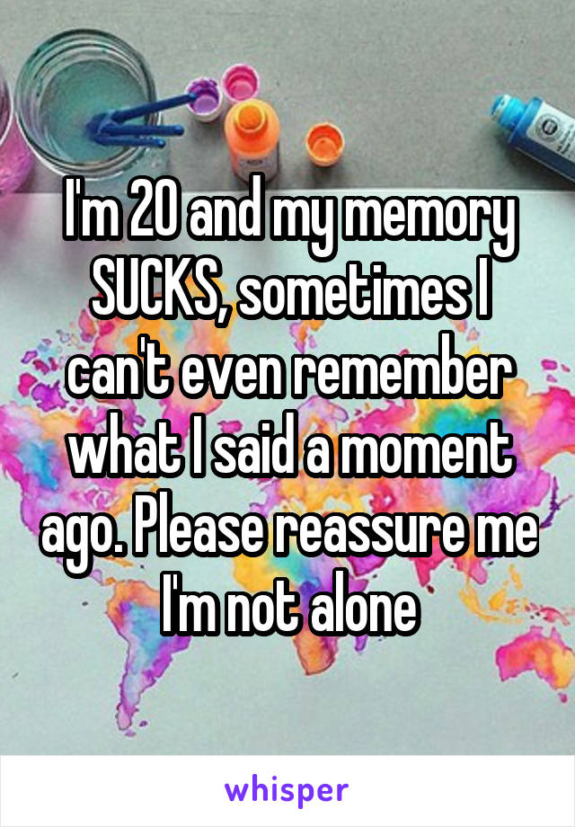 I'm 20 and my memory SUCKS, sometimes I can't even remember what I said a moment ago. Please reassure me I'm not alone