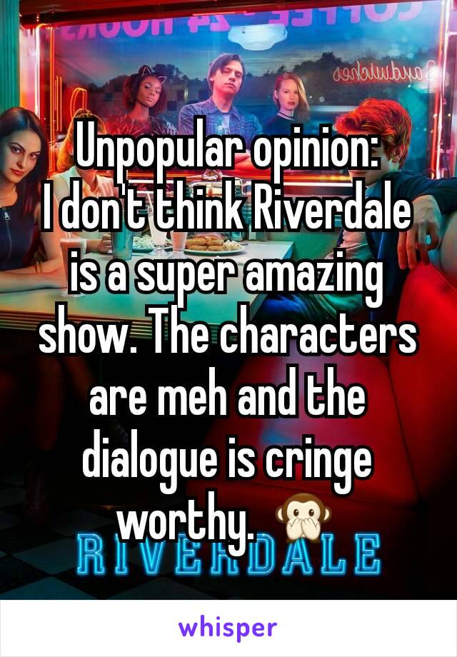 Unpopular opinion:
I don't think Riverdale is a super amazing show. The characters are meh and the dialogue is cringe worthy. 🙊