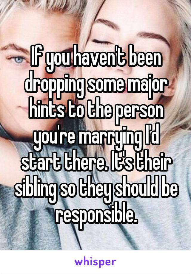 If you haven't been dropping some major hints to the person you're marrying I'd start there. It's their sibling so they should be responsible.