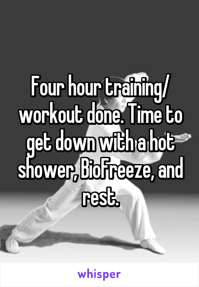 Four hour training/ workout done. Time to get down with a hot shower, BioFreeze, and rest.