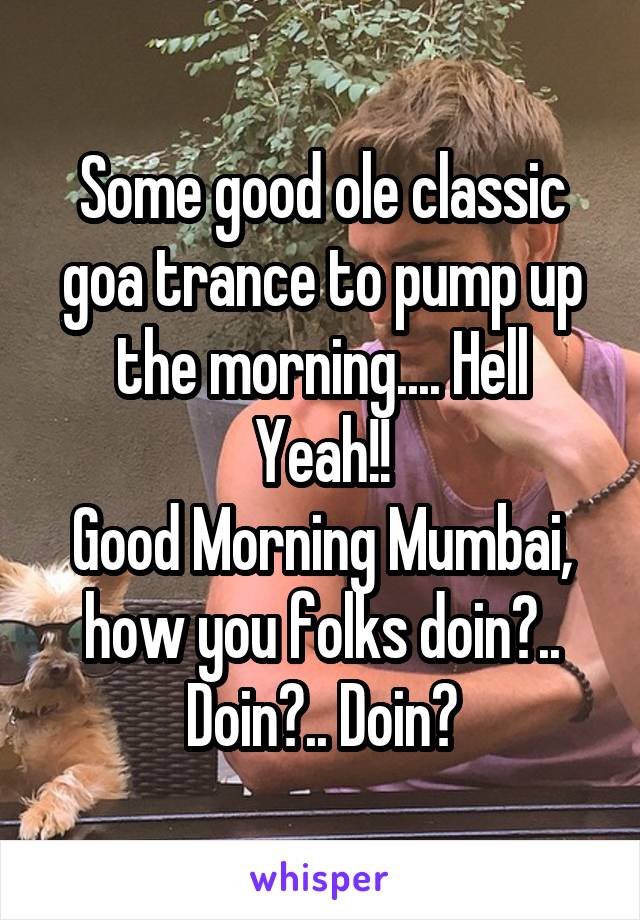 Some good ole classic goa trance to pump up the morning.... Hell Yeah!!
Good Morning Mumbai, how you folks doin?.. Doin?.. Doin?