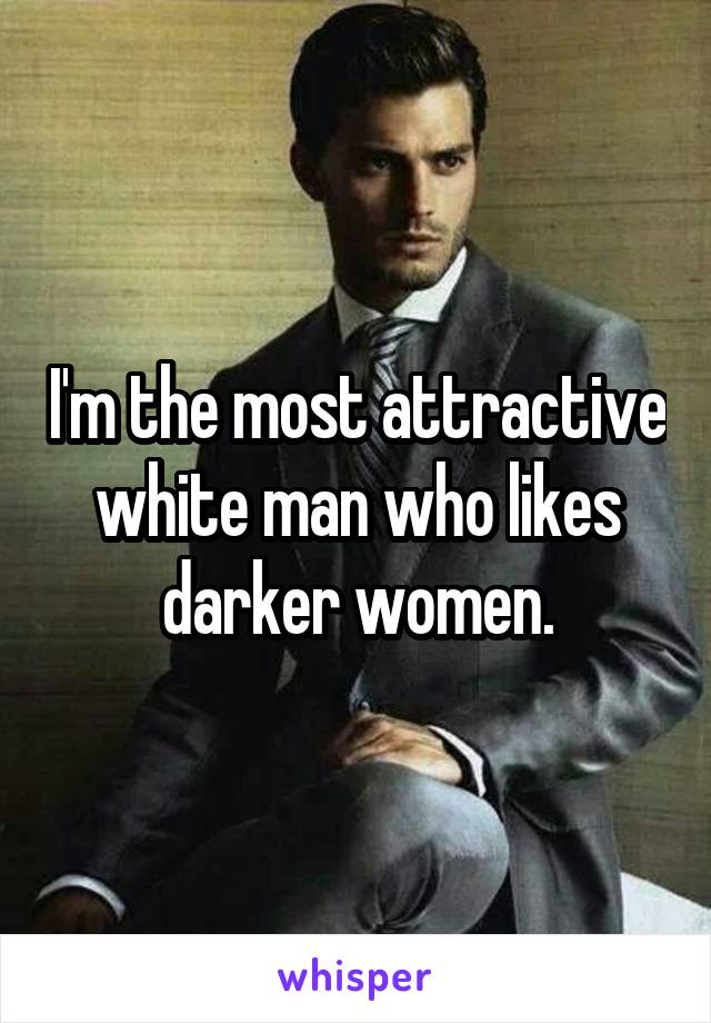 I'm the most attractive white man who likes darker women.