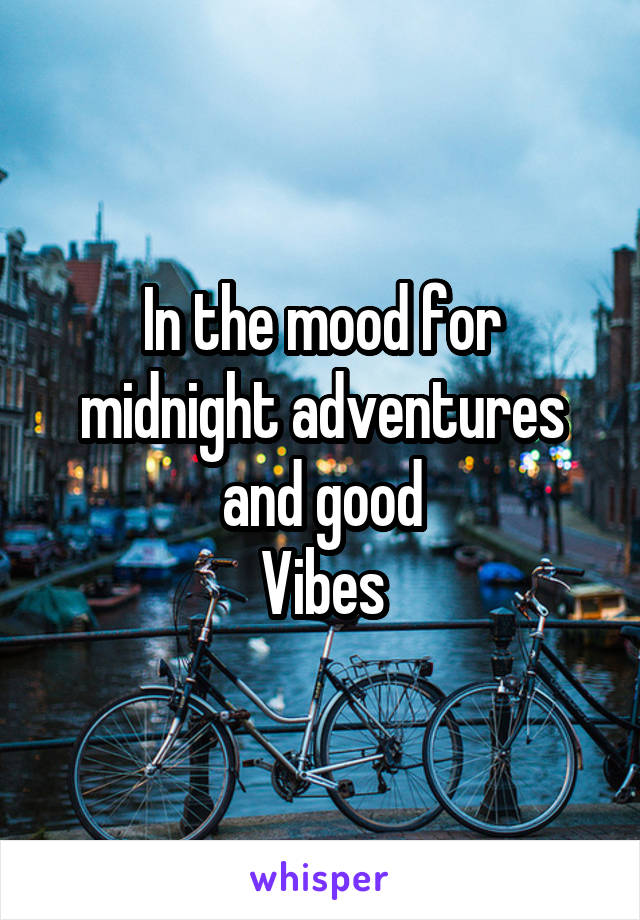 In the mood for midnight adventures and good
 Vibes 