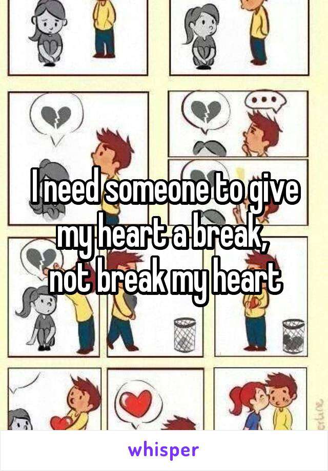 I need someone to give my heart a break, 
not break my heart