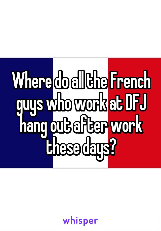 Where do all the French guys who work at DFJ hang out after work these days?