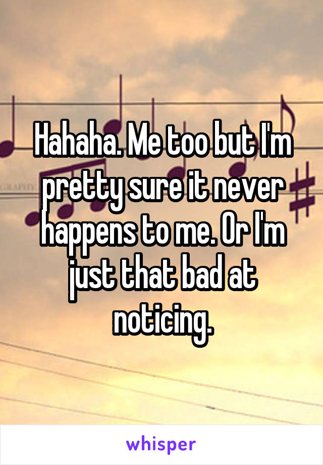 Hahaha. Me too but I'm pretty sure it never happens to me. Or I'm just that bad at noticing.