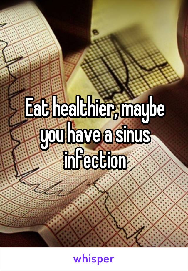 Eat healthier, maybe you have a sinus infection