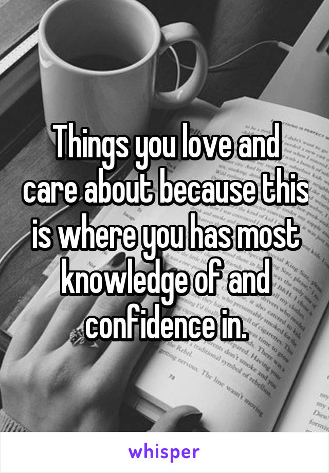 Things you love and care about because this is where you has most knowledge of and confidence in.