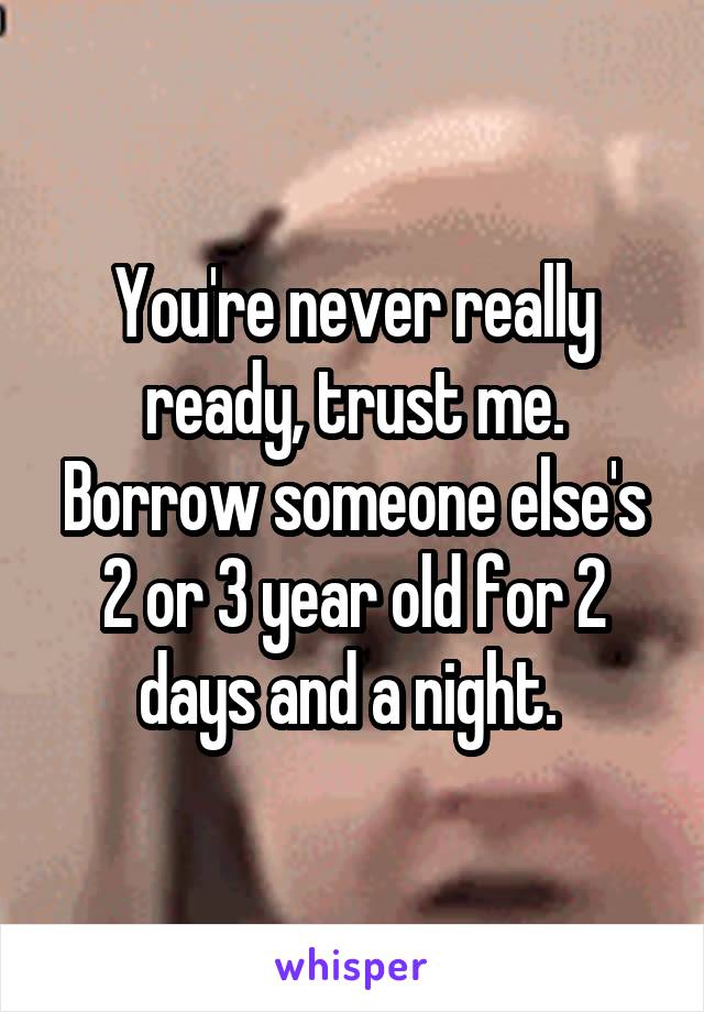 You're never really ready, trust me. Borrow someone else's 2 or 3 year old for 2 days and a night. 