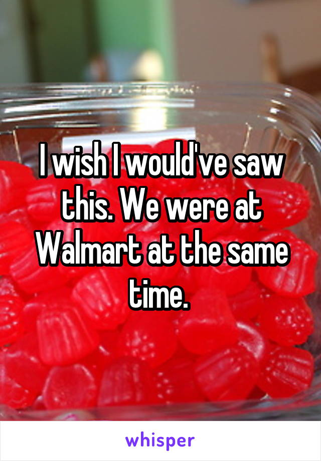 I wish I would've saw this. We were at Walmart at the same time. 