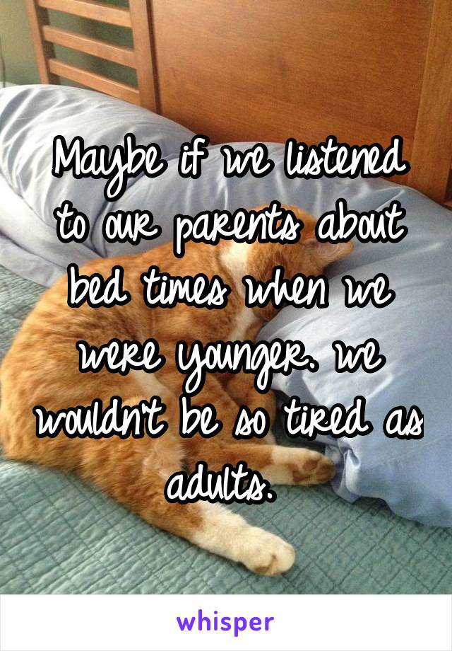 Maybe if we listened to our parents about bed times when we were younger. we wouldn't be so tired as adults. 