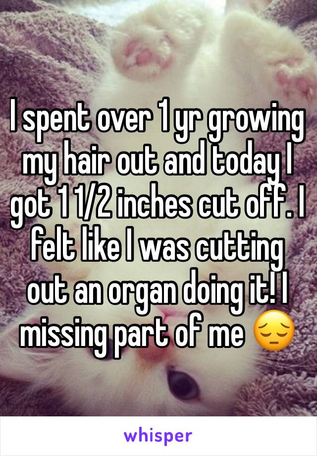 I spent over 1 yr growing my hair out and today I got 1 1/2 inches cut off. I felt like I was cutting out an organ doing it! I missing part of me 😔