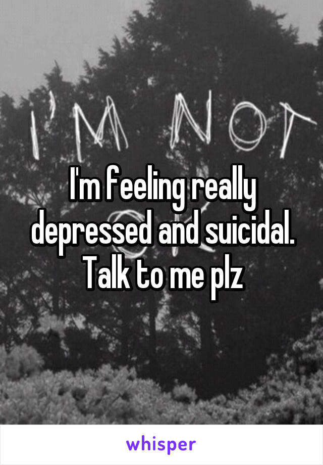 I'm feeling really depressed and suicidal. Talk to me plz