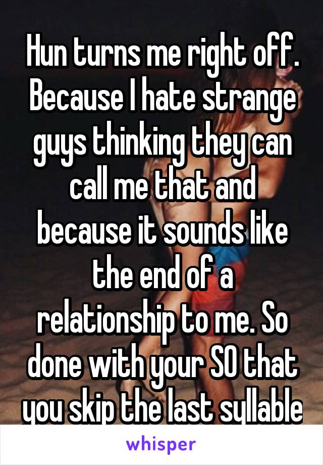Hun turns me right off. Because I hate strange guys thinking they can call me that and because it sounds like the end of a relationship to me. So done with your SO that you skip the last syllable