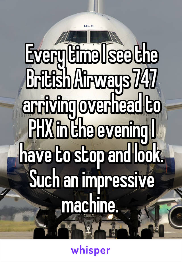 Every time I see the British Airways 747 arriving overhead to PHX in the evening I have to stop and look. Such an impressive machine. 