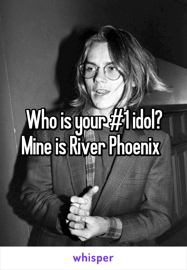 Who is your #1 idol? Mine is River Phoenix  