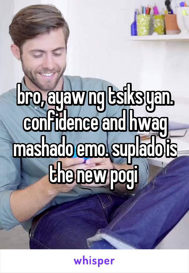 bro, ayaw ng tsiks yan. confidence and hwag mashado emo. suplado is the new pogi 