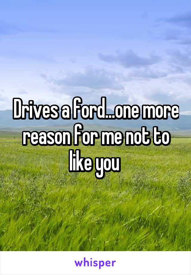 Drives a ford...one more reason for me not to like you 