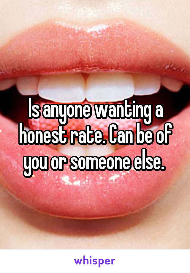 Is anyone wanting a honest rate. Can be of you or someone else. 