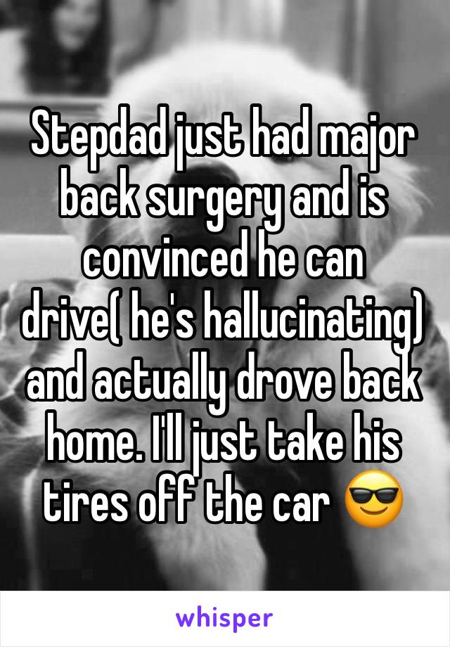 Stepdad just had major back surgery and is convinced he can drive( he's hallucinating) and actually drove back home. I'll just take his tires off the car 😎