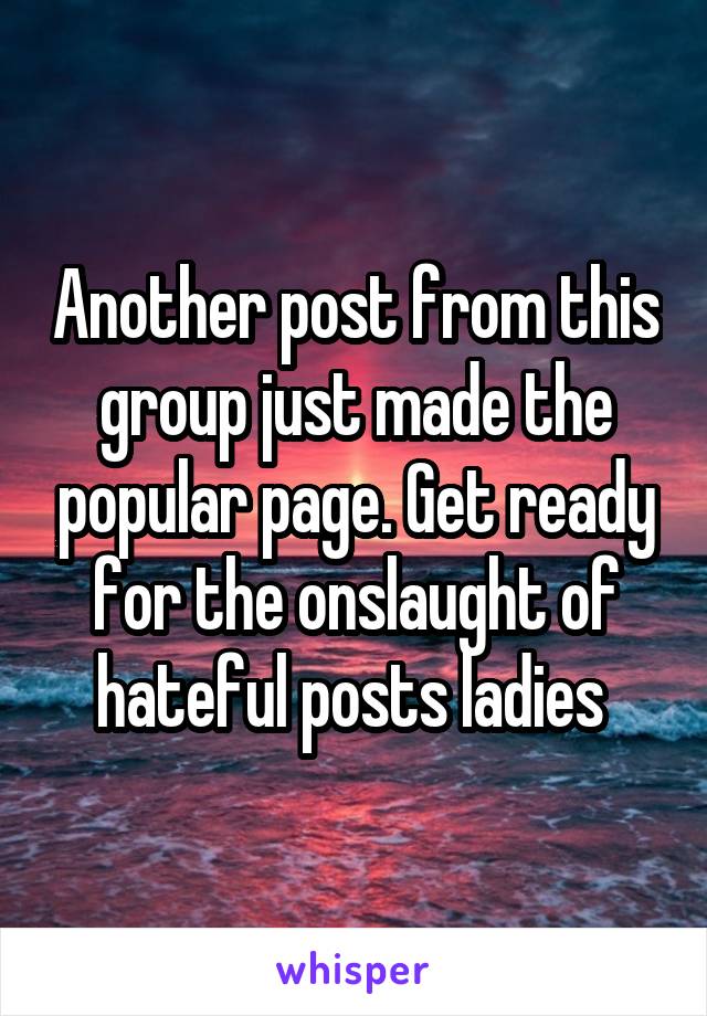 Another post from this group just made the popular page. Get ready for the onslaught of hateful posts ladies 