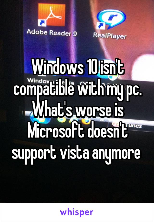 Windows 10 isn't compatible with my pc. What's worse is Microsoft doesn't support vista anymore 