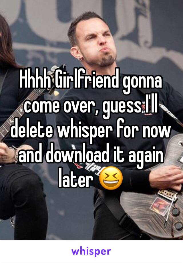 Hhhh Girlfriend gonna come over, guess I'll delete whisper for now and download it again later 😆